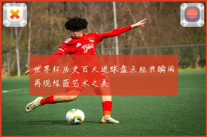 世界杯历史百大进球盘点经典瞬间再现绿茵艺术之美