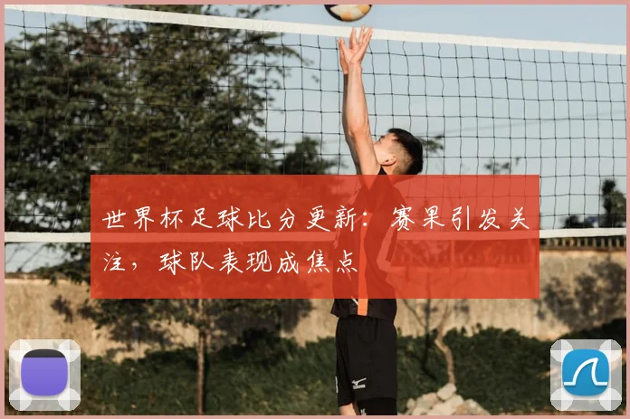 世界杯足球比分更新:赛果引发关注,球队表现成焦点