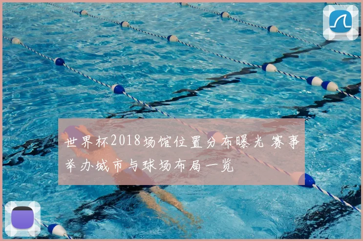 世界杯2018场馆位置分布曝光 赛事举办城市与球场布局一览