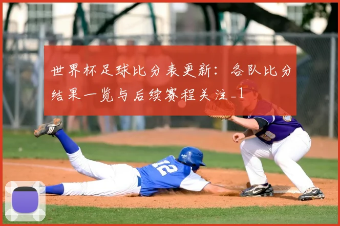 世界杯足球比分表更新:各队比分结果一览与后续赛程关注_1