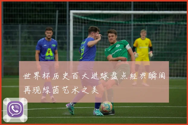 世界杯历史百大进球盘点经典瞬间再现绿茵艺术之美