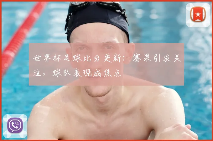 世界杯足球比分更新:赛果引发关注,球队表现成焦点