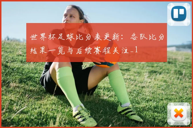 世界杯足球比分表更新:各队比分结果一览与后续赛程关注_1