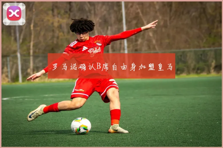 罗马诺确认B席自由身加盟皇马