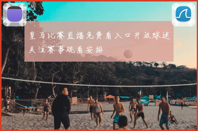 皇马比赛直播免费看入口开放球迷关注赛事观看安排