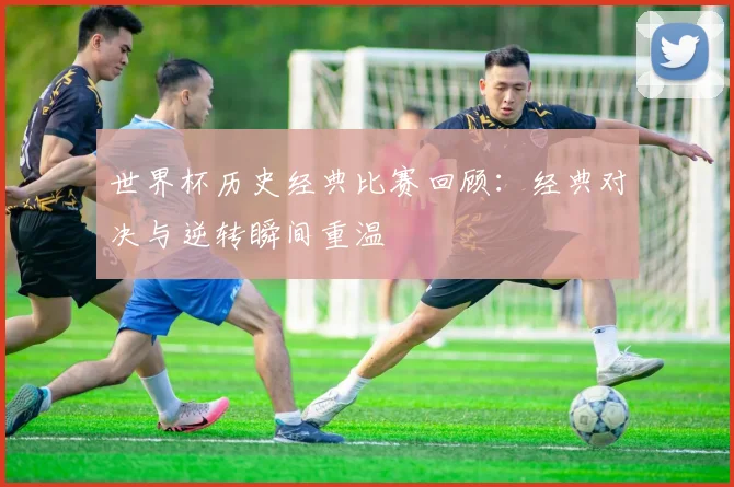 世界杯历史经典比赛回顾:经典对决与逆转瞬间重温