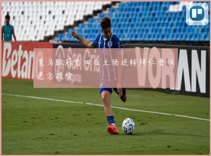 皇马欧冠首回合主场逆转拜仁晋级悬念延续