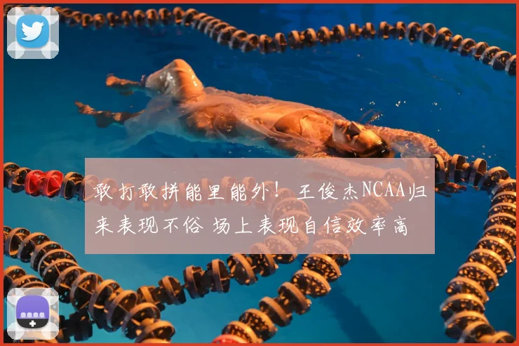 敢打敢拼能里能外！王俊杰NCAA归来表现不俗 场上表现自信效率高
