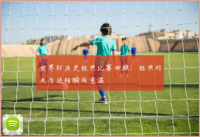 世界杯历史经典比赛回顾:经典对决与逆转瞬间重温